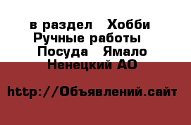  в раздел : Хобби. Ручные работы » Посуда . Ямало-Ненецкий АО